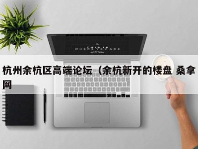 西安杭州余杭区高端论坛（余杭新开的楼盘 桑拿网