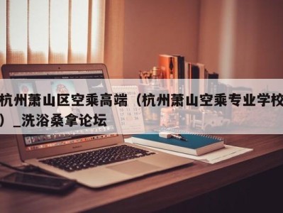 西安杭州萧山区空乘高端（杭州萧山空乘专业学校）_洗浴桑拿论坛