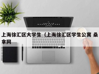 西安上海徐汇区大学生（上海徐汇区学生公寓 桑拿网