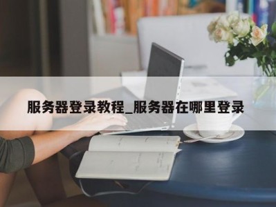 西安服务器登录教程_服务器在哪里登录 