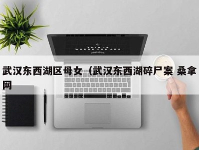 西安武汉东西湖区母女（武汉东西湖碎尸案 桑拿网