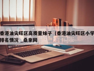 西安香港油尖旺区高质量妹子（香港油尖旺区小学排名情况 _桑拿网