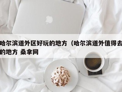 西安哈尔滨道外区好玩的地方（哈尔滨道外值得去的地方 桑拿网