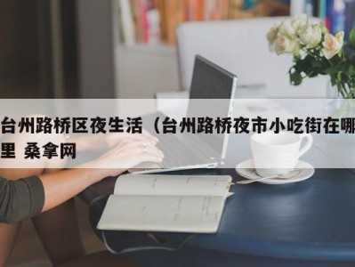 西安台州路桥区夜生活（台州路桥夜市小吃街在哪里 桑拿网
