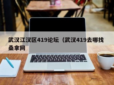 西安武汉江汉区419论坛（武汉419去哪找 桑拿网