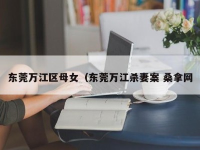 西安东莞万江区母女（东莞万江杀妻案 桑拿网