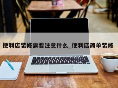 西安便利店装修需要注意什么_便利店简单装修 