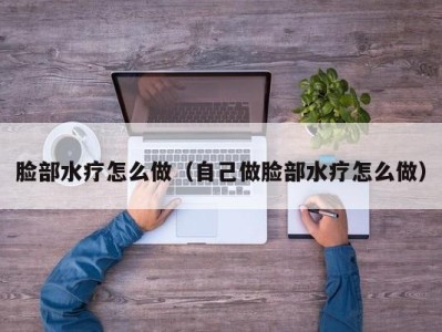 西安脸部水疗怎么做（自己做脸部水疗怎么做）