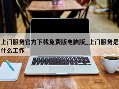 西安上门服务官方下载免费版电脑版_上门服务是什么工作 