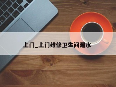 西安上门_上门维修卫生间漏水 