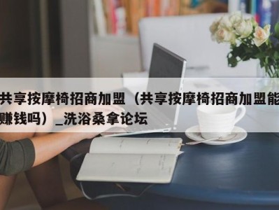 西安共享按摩椅招商加盟（共享按摩椅招商加盟能赚钱吗）_洗浴桑拿论坛