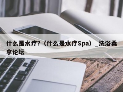 西安什么是水疗?（什么是水疗Spa）_洗浴桑拿论坛