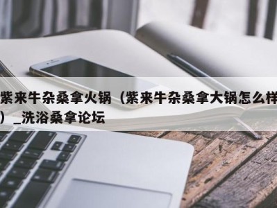 西安紫来牛杂桑拿火锅（紫来牛杂桑拿大锅怎么样）_洗浴桑拿论坛