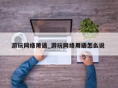 西安游玩网络用语_游玩网络用语怎么说 