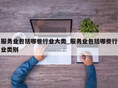 西安服务业包括哪些行业大类_服务业包括哪些行业类别 