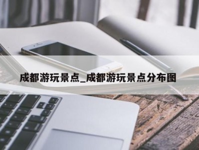 西安成都游玩景点_成都游玩景点分布图 