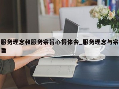 西安服务理念和服务宗旨心得体会_服务理念与宗旨 