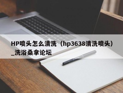 西安HP喷头怎么清洗（hp3638清洗喷头）_洗浴桑拿论坛