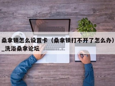 西安桑拿锁怎么设置卡（桑拿锁打不开了怎么办）_洗浴桑拿论坛