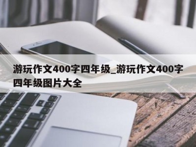 西安游玩作文400字四年级_游玩作文400字四年级图片大全 