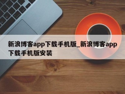 西安新浪博客app下载手机版_新浪博客app下载手机版安装 