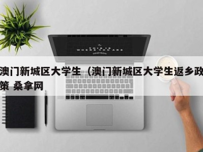 西安澳门新城区大学生（澳门新城区大学生返乡政策 桑拿网