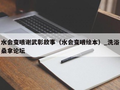 西安水会变哦谢武彰故事（水会变哦绘本）_洗浴桑拿论坛