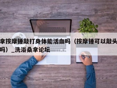 西安拿按摩锤敲打身体能活血吗（按摩锤可以敲头吗）_洗浴桑拿论坛