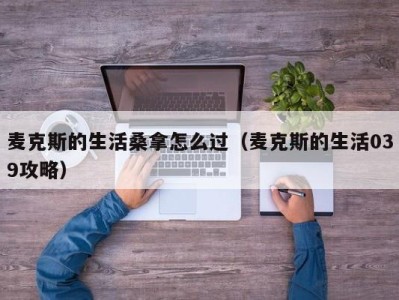 西安麦克斯的生活桑拿怎么过（麦克斯的生活039攻略）