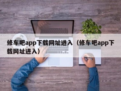 西安修车吧app下载网址进入（修车吧app下载网址进入）