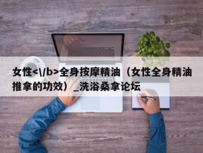 西安女性全身按摩精油（女性全身精油推拿的功效）_洗浴桑拿论坛