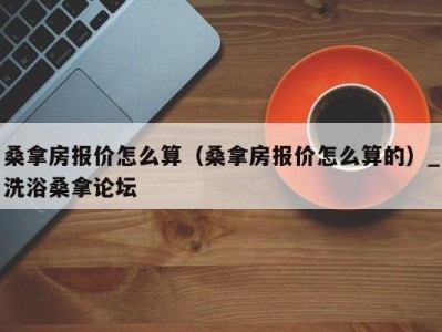 西安桑拿房报价怎么算（桑拿房报价怎么算的）_洗浴桑拿论坛