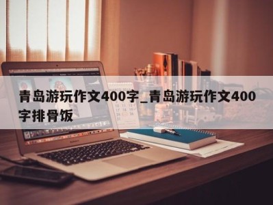 西安青岛游玩作文400字_青岛游玩作文400字排骨饭 