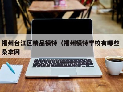 西安福州台江区精品模特（福州模特学校有哪些 桑拿网