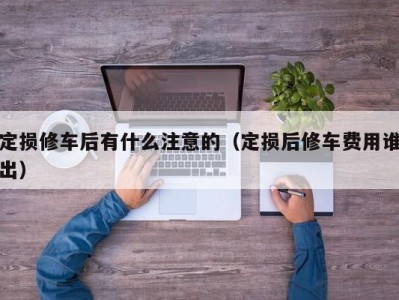 西安定损修车后有什么注意的（定损后修车费用谁出）