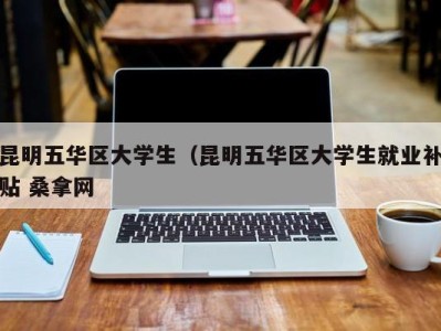 西安昆明五华区大学生（昆明五华区大学生就业补贴 桑拿网