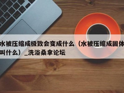 西安水被压缩成极致会变成什么（水被压缩成固体叫什么）_洗浴桑拿论坛