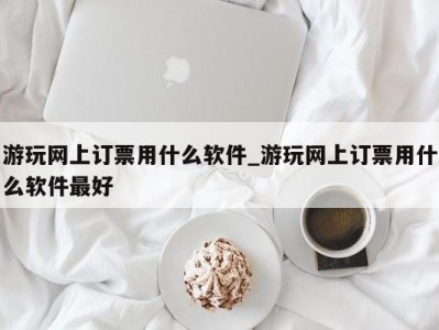 西安游玩网上订票用什么软件_游玩网上订票用什么软件最好 