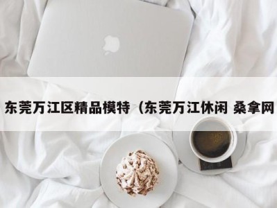 西安东莞万江区精品模特（东莞万江休闲 桑拿网