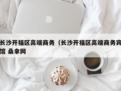 西安长沙开福区高端商务（长沙开福区高端商务宾馆 桑拿网