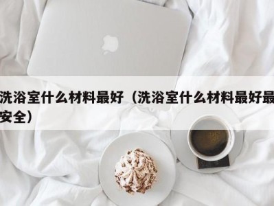 西安洗浴室什么材料最好（洗浴室什么材料最好最安全）