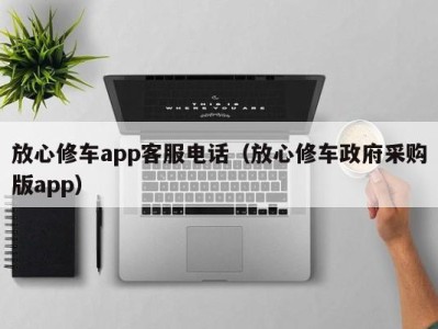 西安放心修车app客服电话（放心修车政府采购版app）