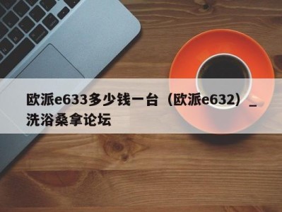 西安欧派e633多少钱一台（欧派e632）_洗浴桑拿论坛