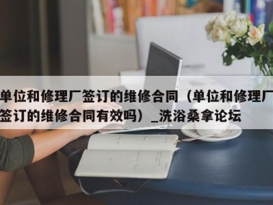 西安单位和修理厂签订的维修合同（单位和修理厂签订的维修合同有效吗）_洗浴桑拿论坛