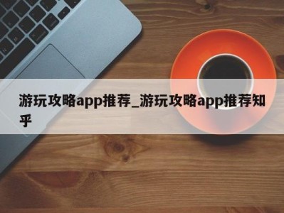 西安游玩攻略app推荐_游玩攻略app推荐知乎 