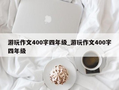 西安游玩作文400字四年级_游玩作文400字四年级 