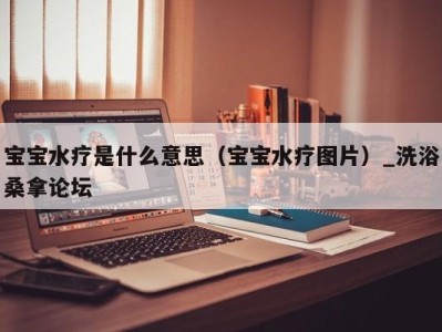 西安宝宝水疗是什么意思（宝宝水疗图片）_洗浴桑拿论坛