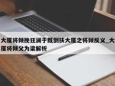 西安大厦将倾挽狂澜于既倒扶大厦之将倾反义_大厦将倾父为梁解析 