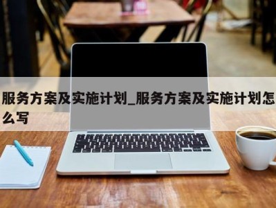 西安服务方案及实施计划_服务方案及实施计划怎么写 