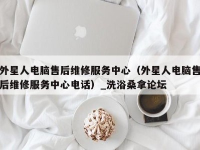 西安外星人电脑售后维修服务中心（外星人电脑售后维修服务中心电话）_洗浴桑拿论坛